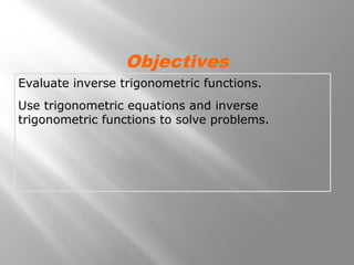 Evaluate inverse trigonometric functions.
Use trigonometric equations and inverse
trigonometric functions to solve problems.
Objectives
 