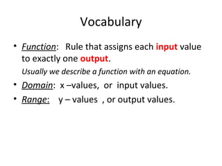 Vocabulary
• Function: Rule that assigns each input value
to exactly one output.
Usually we describe a function with an equation.
• Domain: x –values, or input values.
• Range: y – values , or output values.