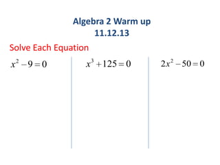Algebra 2 Warm up
11.12.13
Solve Each Equation
x

2

9 0

x 3 125 0

2 x 2 50 0

 