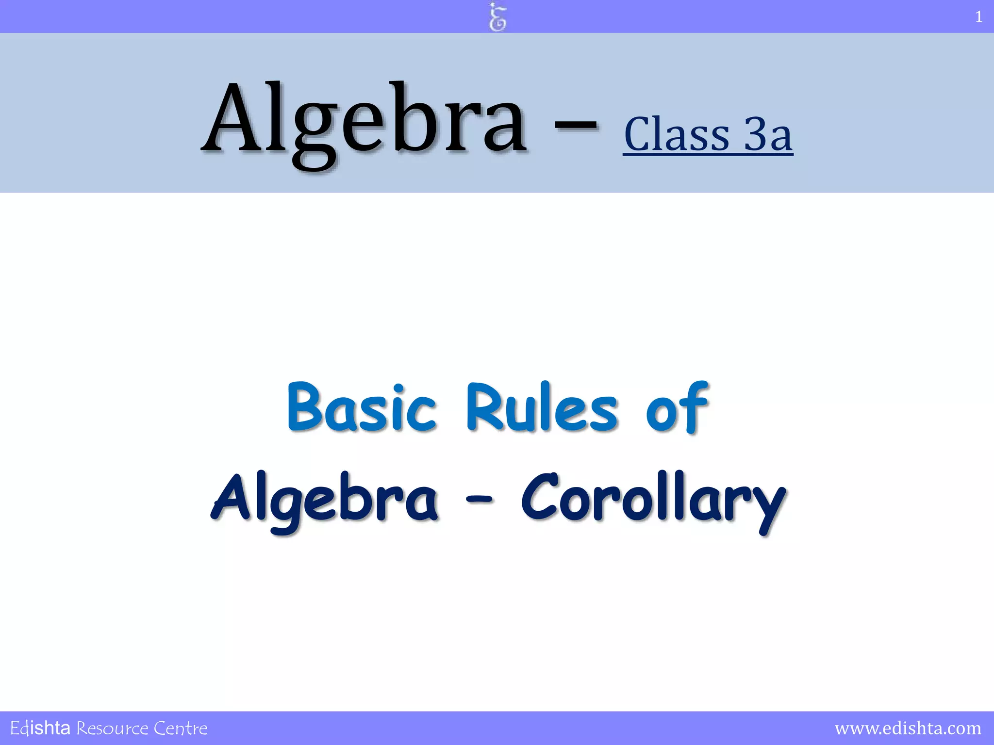 Algebra – Class 3a 
Basic Rules of 
Algebra – Corollary 
1 
Edishta Resource Centre www.edishta.com 
 