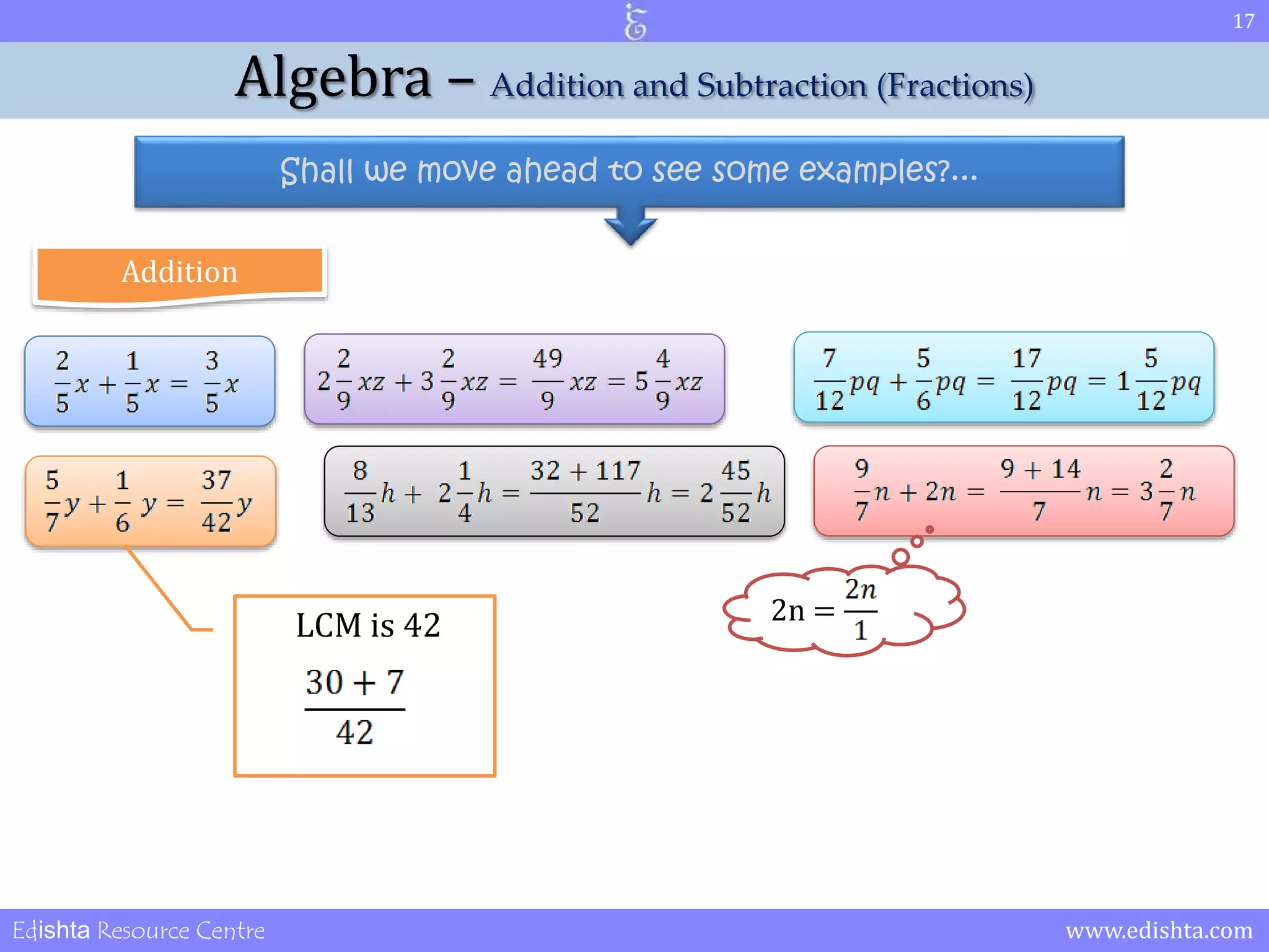 17 
Algebra – Addition and Subtraction (Fractions) 
Shall we move ahead to see some examples?... 
Addition 
LCM is 42 2n = 
Edishta Resource Centre www.edishta.com 
 