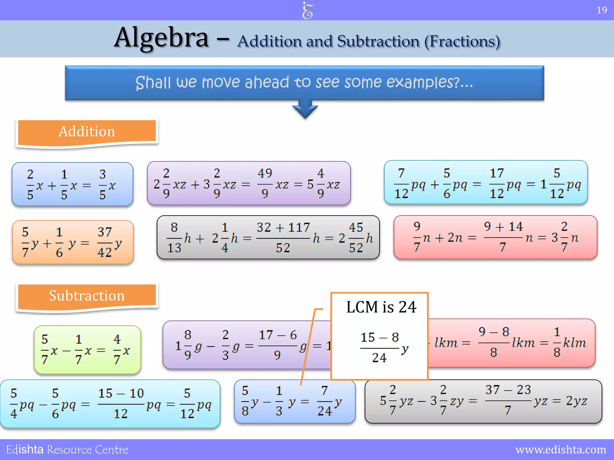 19 
Algebra – Addition and Subtraction (Fractions) 
Shall we move ahead to see some examples?... 
Addition 
Subtraction 
LCM is 24 
Edishta Resource Centre www.edishta.com 
 