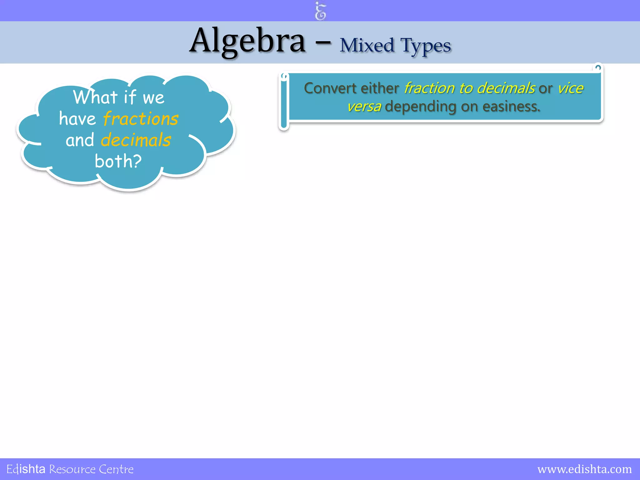 Algebra – Mixed Types 
What if we 
have fractions 
and decimals 
both? 
Convert either fraction to decimals or vice 
versa depending on easiness. 
Edishta Resource Centre www.edishta.com 
 