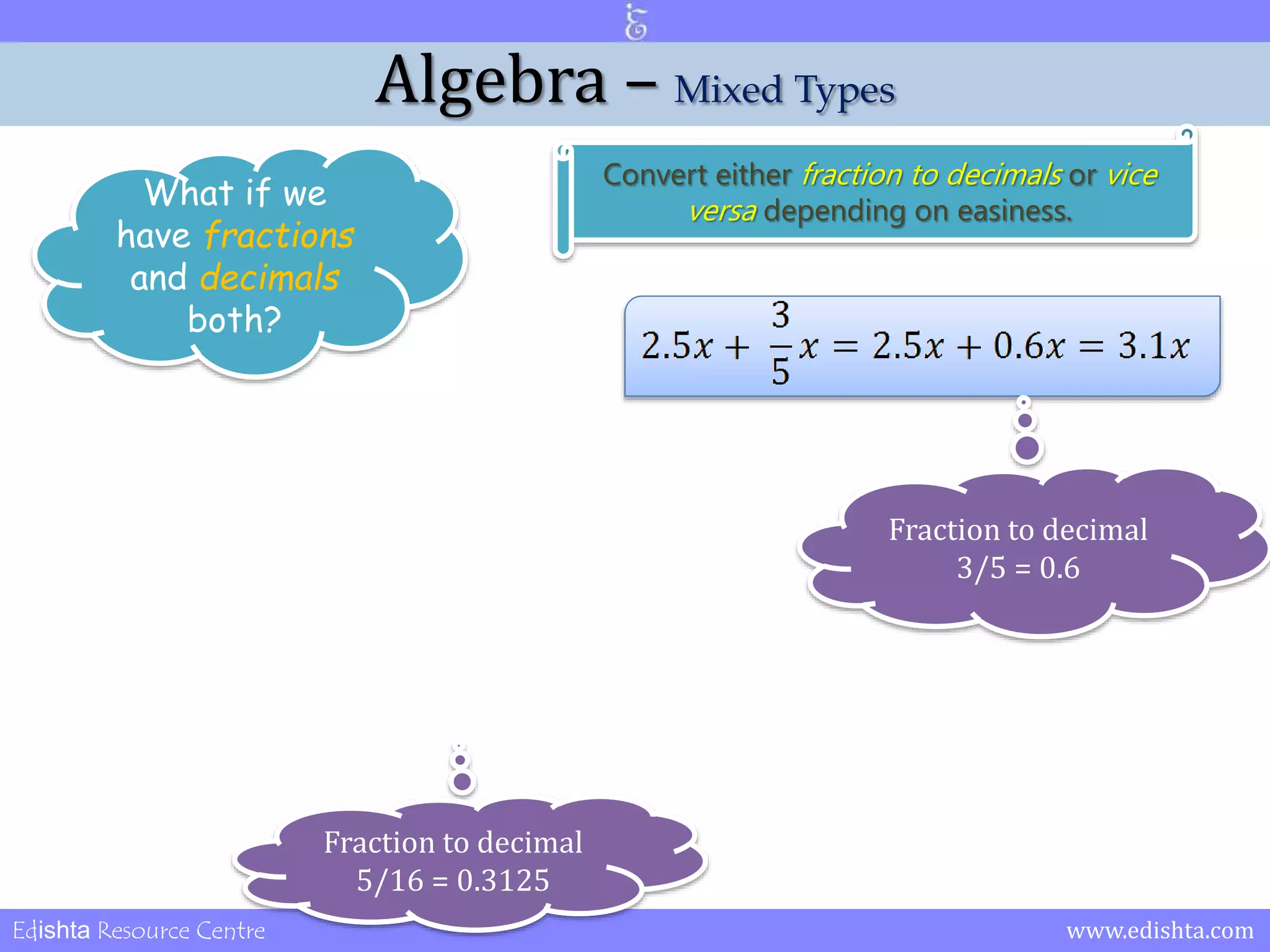 Algebra – Mixed Types 
What if we 
have fractions 
and decimals 
both? 
Convert either fraction to decimals or vice 
versa depending on easiness. 
Fraction to decimal 
3/5 = 0.6 
Edishta Resource Centre www.edishta.com 
 