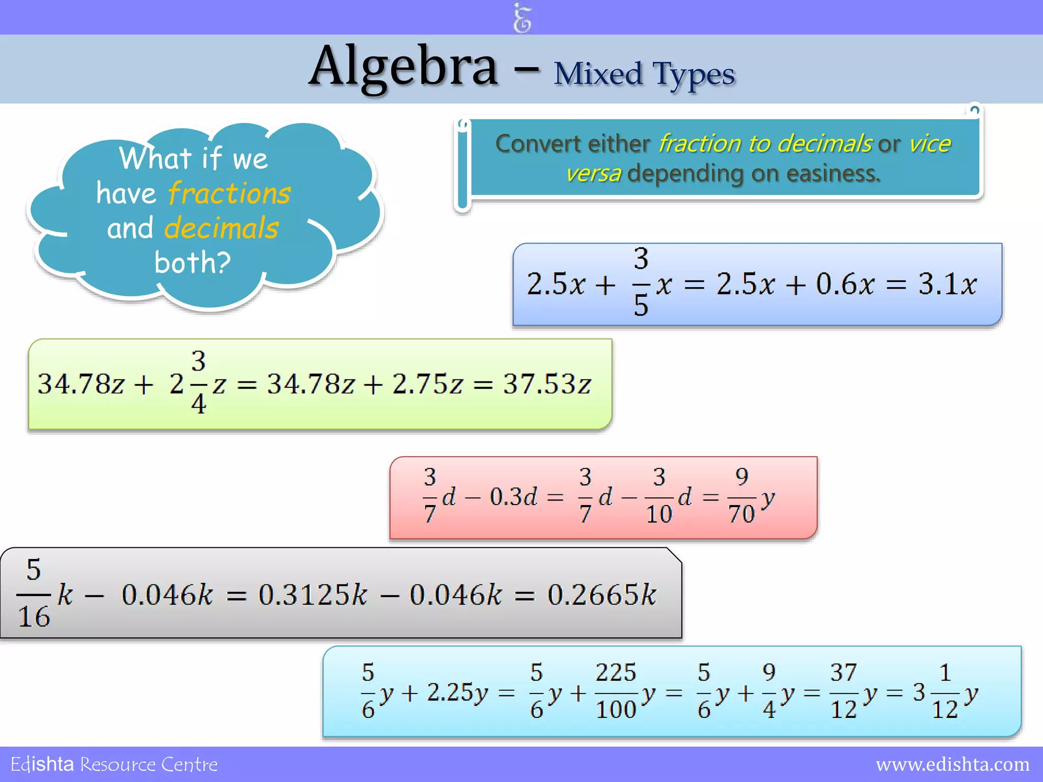 Algebra – Mixed Types 
What if we 
have fractions 
and decimals 
both? 
Convert either fraction to decimals or vice 
versa depending on easiness. 
Edishta Resource Centre www.edishta.com 
 