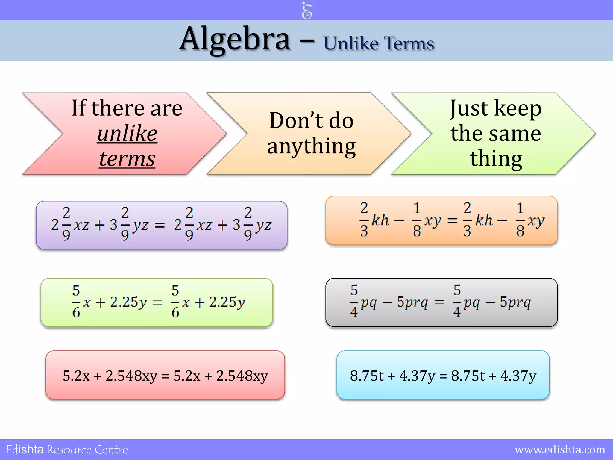 Algebra – Unlike Terms 
If there are 
unlike 
terms 
Don’t do 
anything 
Just keep 
the same 
thing 
5.2x + 2.548xy = 5.2x + 2.548xy 8.75t + 4.37y = 8.75t + 4.37y 
Edishta Resource Centre www.edishta.com 
