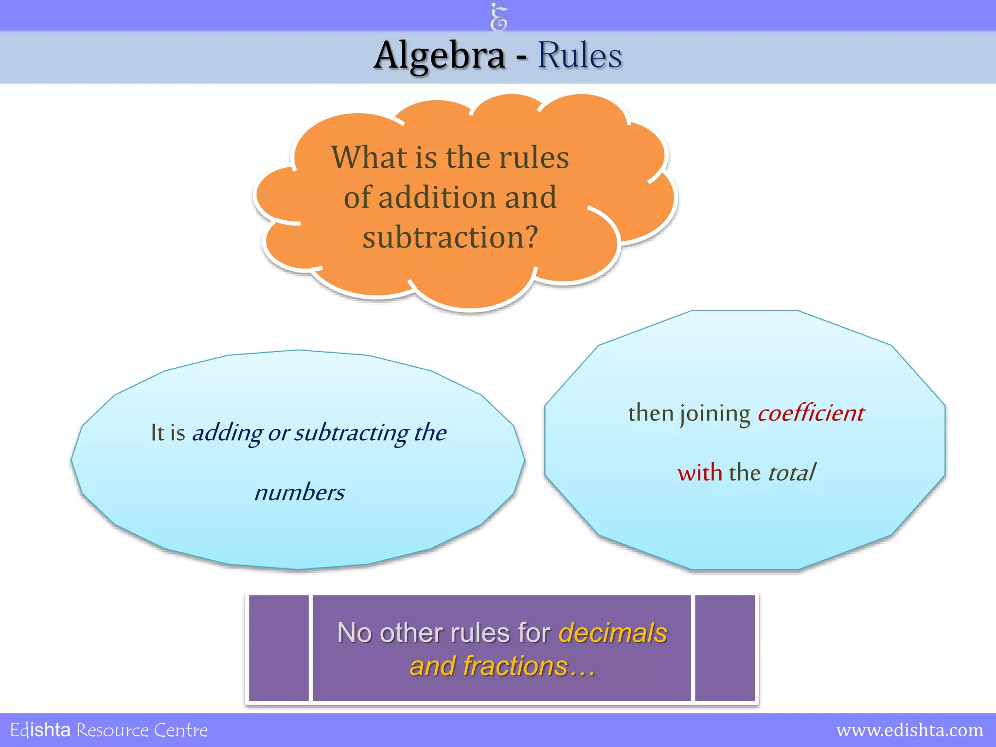 Algebra - Rules 
What is the rules 
of addition and 
subtraction? 
It is adding or subtracting the 
numbers 
then joining coefficient 
with the total 
No other rules for decimals 
and fractions… 
Edishta Resource Centre www.edishta.com 
 