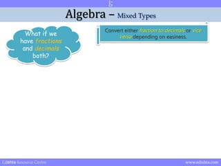 Algebra – Mixed Types 
What if we 
have fractions 
and decimals 
both? 
Convert either fraction to decimals or vice 
versa depending on easiness. 
Edishta Resource Centre www.edishta.com 
 