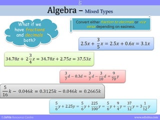 Algebra – Mixed Types 
What if we 
have fractions 
and decimals 
both? 
Convert either fraction to decimals or vice 
versa depending on easiness. 
Edishta Resource Centre www.edishta.com 
 