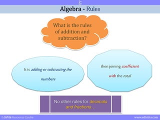 Algebra - Rules 
What is the rules 
of addition and 
subtraction? 
It is adding or subtracting the 
numbers 
then joining coefficient 
with the total 
No other rules for decimals 
and fractions… 
Edishta Resource Centre www.edishta.com 
 