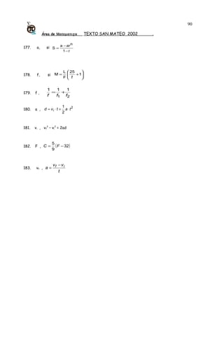 Área de Ματεµατιχα TEXTO SAN MATEO 2002 .
177. a, si
r1
nara
S
−
−
=
178. f, si 





+= 1
f
25
F
L
M
179. f ,
21
111
fff
+=
180. a ,
2
2
1
tatvd i ⋅+⋅=
181. vi , vf
2
– vi
2
= 2ad
182. F , ( )32
9
5
−= FC
183. vf ,
t
vv
a if −
=
90
 
