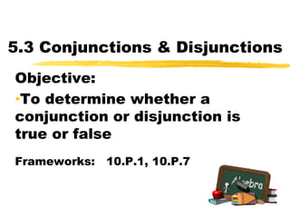5.3 Conjunctions & Disjunctions Objective:   ,[object Object],Frameworks:   10.P.1, 10.P.7 