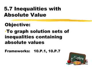 5.7 Inequalities with Absolute Value Objective:   ,[object Object],Frameworks:   10.P.1, 10.P.7 