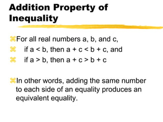 Addition Property of InequalityFor all real numbers a, b, and c,    if a < b, then a + c < b + c, and    if a > b, then a + c > b + cIn other words, adding the same number to each side of an equality produces an equivalent equality.