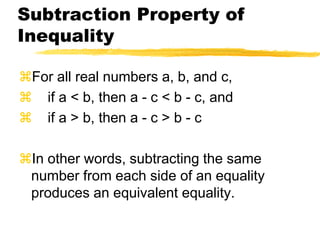 Subtraction Property of InequalityFor all real numbers a, b, and c,    if a < b, then a - c < b - c, and    if a > b, then a - c > b - cIn other words, subtracting the same number from each side of an equality produces an equivalent equality.