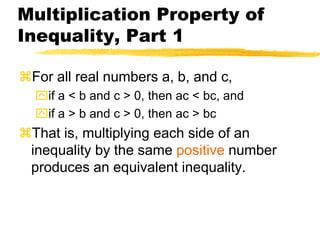 Multiplication Property of Inequality, Part 1For all real numbers a, b, and c,if a < b and c > 0, then ac < bc, andif a > b and c > 0, then ac > bcThat is, multiplying each side of an inequality by the same positive number produces an equivalent inequality.