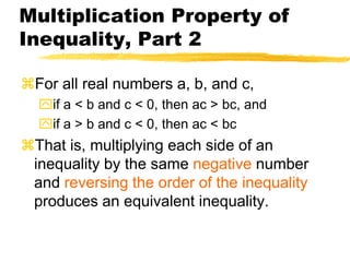 Multiplication Property of Inequality, Part 2For all real numbers a, b, and c,if a < b and c < 0, then ac > bc, andif a > b and c < 0, then ac < bcThat is, multiplying each side of an inequality by the same negative number and reversing the order of the inequality produces an equivalent inequality.