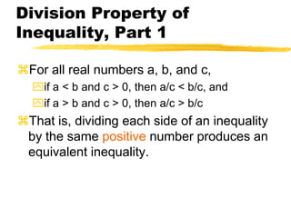 Division Property of Inequality, Part 1For all real numbers a, b, and c,if a < b and c > 0, then a/c < b/c, andif a > b and c > 0, then a/c > b/cThat is, dividing each side of an inequality by the same positive number produces an equivalent inequality.