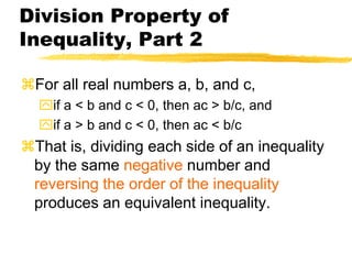 Division Property of Inequality, Part 2For all real numbers a, b, and c,if a < b and c < 0, then ac > b/c, andif a > b and c < 0, then ac < b/cThat is, dividing each side of an inequality by the same negative number and reversing the order of the inequality produces an equivalent inequality.