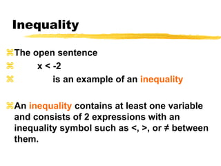 InequalityThe open sentence          x < -2               is an example of an inequalityAn inequality contains at least one variable and consists of 2 expressions with an inequality symbol such as <, >, or ≠ between them.