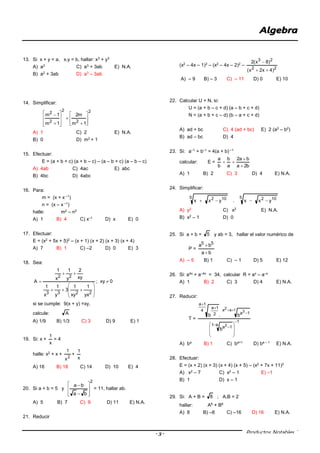 - 3 - Productos Notables
1
13. Si x + y = a, x.y = b, hallar: x3
+ y3
A) a3
C) a3
+ 3ab E) N.A.
B) a2
+ 3ab D) a3
– 3ab
14. Simplificar:
2
2
2
2
2
1m
m2
1m
1m




















A) 1 C) 2 E) N.A.
B) 0 D) m2
+ 1
15. Efectuar:
E = (a + b + c) (a + b – c) – (a – b + c) (a – b – c)
A) 4ab C) 4ac E) abc
B) 4bc D) 4abc
16. Para:
m = (x + x –1
)
n = (x – x –1
)
halle: m2
– n2
A) 1 B) 4 C) x–1
D) x E) 0
17. Efectuar:
E = (x2
+ 5x + 5)2
– (x + 1) (x + 2) (x + 3) (x + 4)
A) 7 B) 1 C) –2 D) 0 E) 3
18. Sea:











2233
22
yx
1
xy
1
3
y
1
x
1
xy
2
y
1
x
1
A ; xy  0
si se cumple: 9(x + y) =xy,
calcule: A
A) 1/9 B) 1/3 C) 3 D) 9 E) 1
19. Si: x +
x
1
= 4
halle: x2
+ x +
2
x
1
+
x
1
A) 16 B) 18 C) 14 D) 10 E) 4
20. Si a + b = 5 y
2
ba
ba










= 11, hallar ab.
A) 5 B) 7 C) 9 D) 11 E) N.A.
21. Reducir
(x2
– 4x – 1)2
– (x2
– 4x – 2)2
–
22
23
)4x2x(
)8x(2


A) – 9 B) – 3 C) – 11 D) 0 E) 10
22. Calcular U + N, si:
U = (a + b – c + d) (a – b + c + d)
N = (a + b + c – d) (b – a + c + d)
A) ad + bc C) 4 (ad + bc) E) 2 (a2
– b2
)
B) ad – bc D) 4
23. Si: a–1
+ b–1
= 4(a + b) –1
calcular: E =
b2a
ba2
a
b
b
a



A) 1 B) 2 C) 3 D) 4 E) N.A.
24. Simplificar:
5 1025 102
yxx.yxx 
A) y2
C) x2
E) N.A.
B) x2
– 1 D) 0
25. Si a + b = 5 y ab = 3, hallar el valor numérico de
P =
ba
ba 55


A) – 5 B) 1 C) – 1 D) 5 E) 12
26. Si: a4x
+ a–4x
= 34, calcular R = ax
– a–x
A) 1 B) 2 C) 3 D) 4 E) N.A.
27. Reducir:
T =
1
a1
1a
1a
4
1a
2
1a
2
1a2a 3
b
b.b















A) ba
B) 1 C) ba+1
D) ba – 1
E) N.A.
28. Efectuar:
E = (x + 2) (x + 3) (x + 4) (x + 5) – (x2
+ 7x + 11)2
A) x2
– 7 C) x2
– 1 E) –1
B) 1 D) x – 1
29. Si: A + B = 8 ; A.B = 2
hallar: A6
+ B6
A) 8 B) –8 C) –16 D) 16 E) N.A.
 