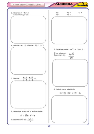 17
I.E. “Juan Velasco Alvarado” - Cavira
2
353 
m2
55 
3. Resolver: x2 = 7x + 2
Señalar la mayor raíz.
4. Resolver:
5. Resolver:
6. Determinar el valor de ‘‘n’’ en la ecuación:
  2 2
x 5n n 0
si presenta como raíz:
a) 1 b) 2 c) 3
d) 4 e) 5
7. Dada la ecuación: mx2
Si sus raíces son:
Determinar: n/m
8. Halle la menor solución de:
2
+ 8x
3
2x
2x
2x
2x






 