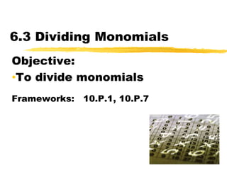 6.3 Dividing Monomials Objective:   ,[object Object],Frameworks:   10.P.1, 10.P.7 