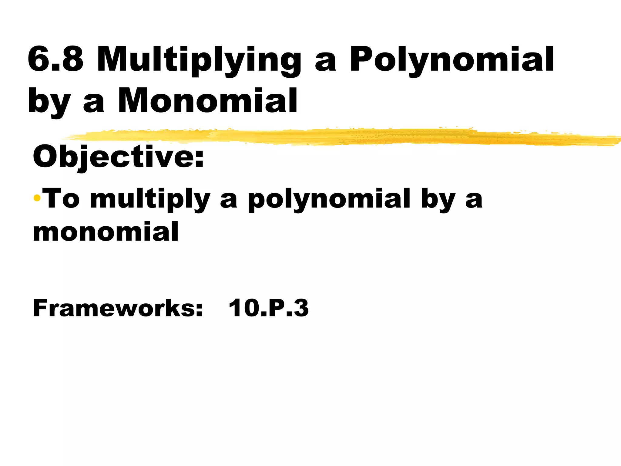 6.8 Multiplying a Polynomial by a MonomialObjective: To multiply a polynomial by a monomialFrameworks: 10.P.3