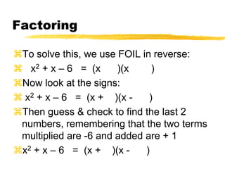 FactoringTo solve this, we use FOIL in reverse:   x2 + x – 6   =  (x      )(x        )Now look at the signs: x2 + x – 6   =  (x +    )(x -      )Then guess & check to find the last 2 numbers, remembering that the two terms multiplied are -6 and added are + 1x2 + x – 6   =  (x +    )(x -      )