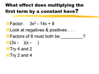 What effect does multiplying the first term by a constant have?Factor:     3x2 - 14x + 8Look at negatives & positives . . .Factors of 8 must both be _________?(3x -    )(x -     )Try 4 and 2Try 2 and 4