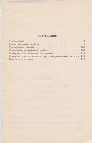 СОДЕРЖАНИЕ
П р ед и сл о ви е........................................................................................ 3
Самостоятельные р а б о т ы ............................................................. 5
Проверочные р а б о т ы ................................................. 100
Примерные контрольные р а б о т ы ................................................ 106
Материал для итогового п о в т о р е н и я ...........................................116
Материал для проведения программированного контроля 119
Ответы и у к а з а н и я ............................................................................123
 