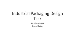Industrial Packaging Design
Task
By John Monash
Second Option
 