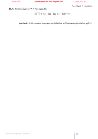 Άλγεβρα Α’ Λυκείου
Επιμέλεια: Αλεξάνδρα Στυλιανίδου 28
30.Να βρείτε τις τιμές των 𝑥, 𝑦, 𝑧 αν ισχύει ότι:
√𝑥 − 3 + |5𝑥 − 3𝑦| + (2𝑦 + 𝑧 − 4𝑥)#
= 0
(Υπόδειξη: Το άθροισμα μη αρνητικών αριθμών είναι μηδέν όταν οι αριθμοί είναι μηδέν. )
30.08.2020 Αποκλειστικά στο lisari.blogspot.com Page 28 of 31
 