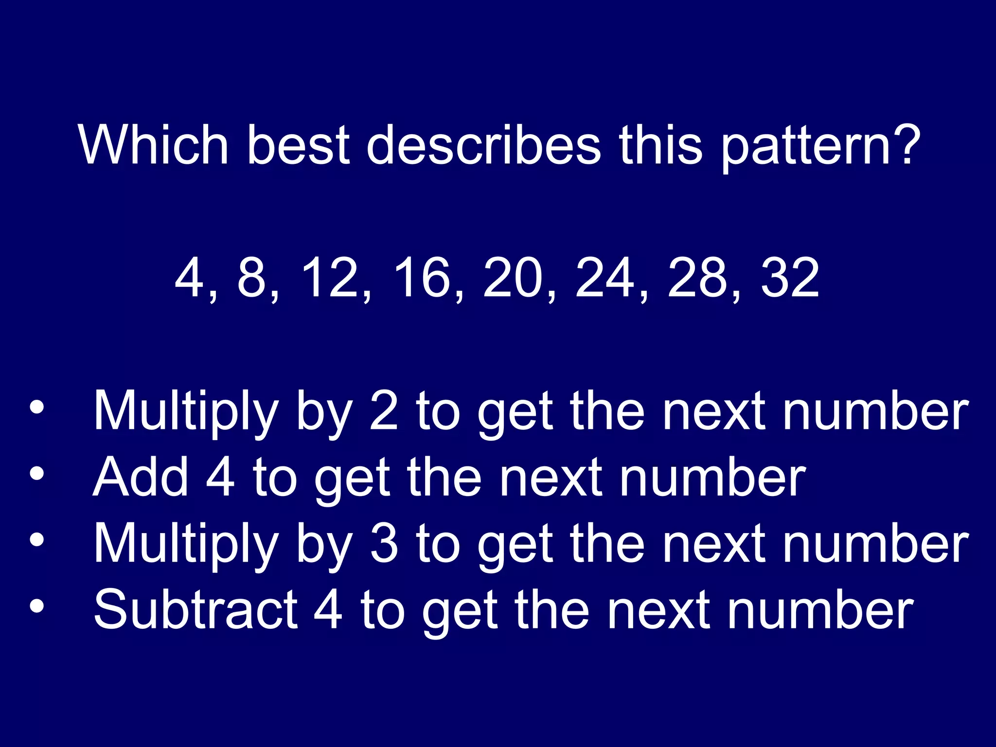 Which best describes this pattern? 4, 8, 12, 16, 20, 24, 28, 32 Multiply by 2 to get the next number Add 4 to get the next number Multiply by 3 to get the next number Subtract 4 to get the next number   