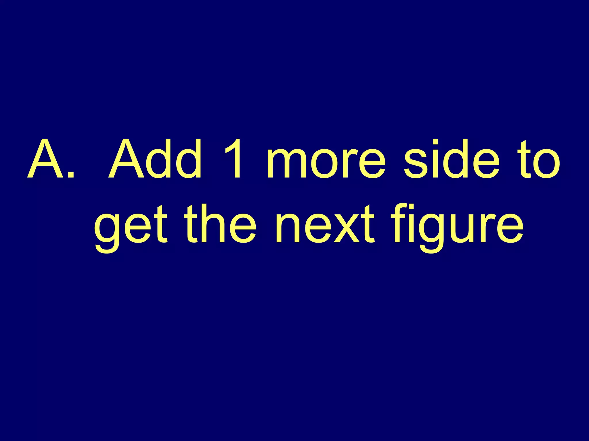 A.  Add 1 more side to get the next figure 