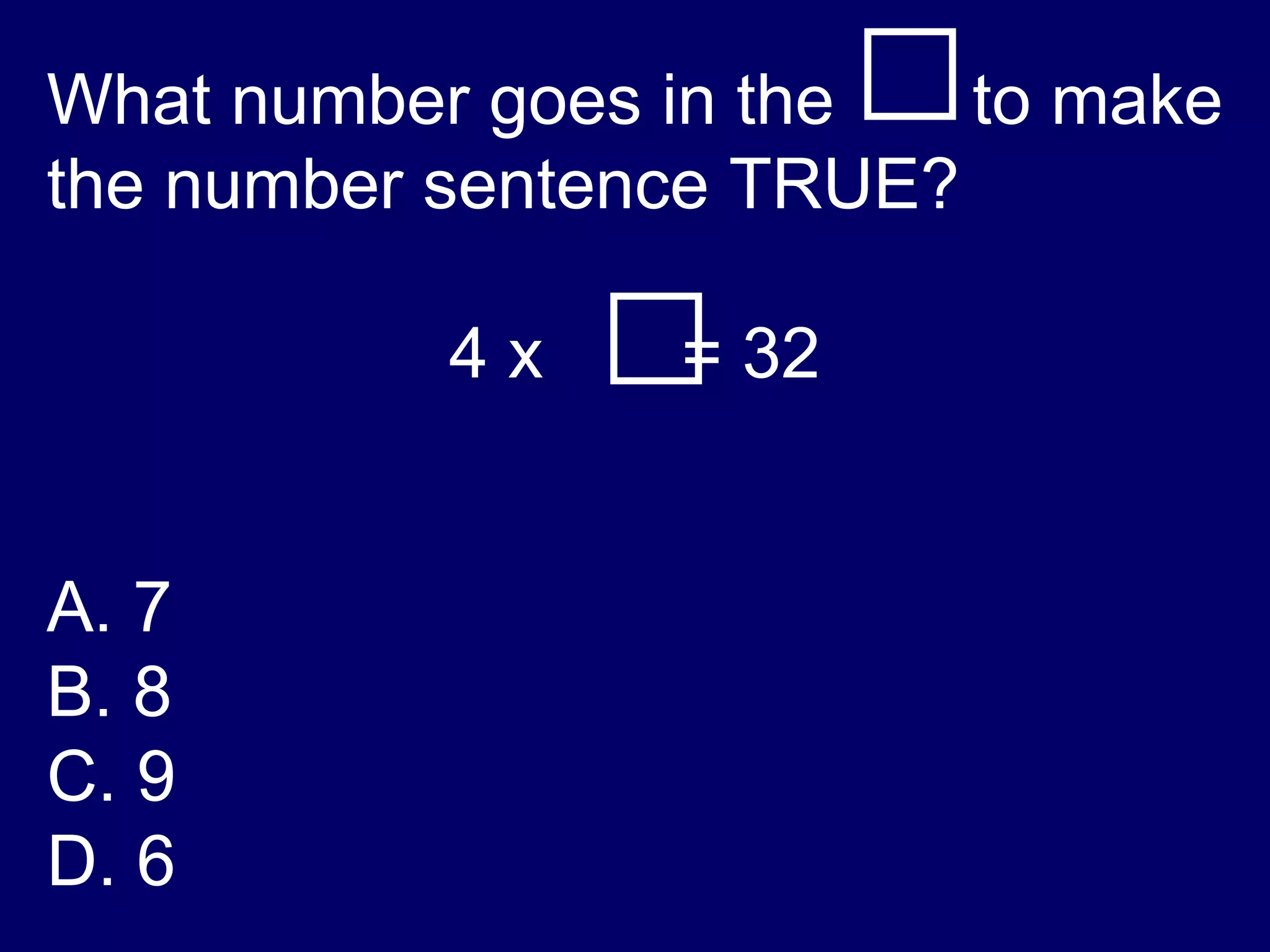 What number goes in the  to make the number sentence TRUE?  4 x  = 32 A. 7 B. 8 C. 9 D. 6 