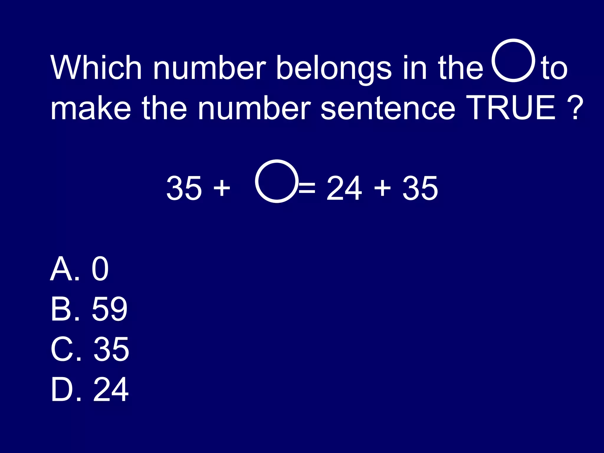 Which number belongs in the  to make the number sentence TRUE ? 35 +  = 24 + 35 A. 0 B. 59 C. 35 D. 24 