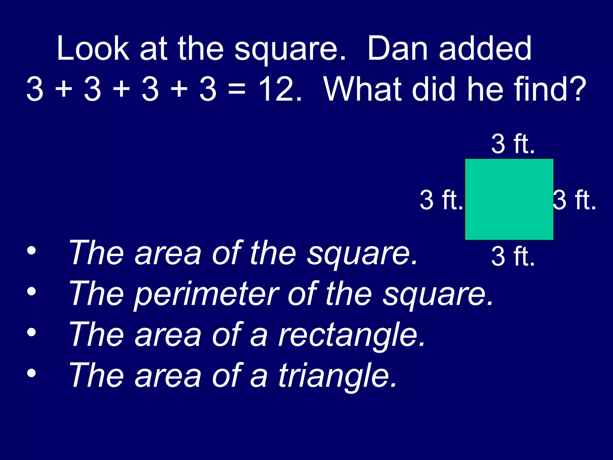 Look at the square.  Dan added  3 + 3 + 3 + 3 = 12.  What did he find? The area of the square. The perimeter of the square. The area of a rectangle. The area of a triangle. 3 ft. 3 ft. 3 ft. 3 ft. 