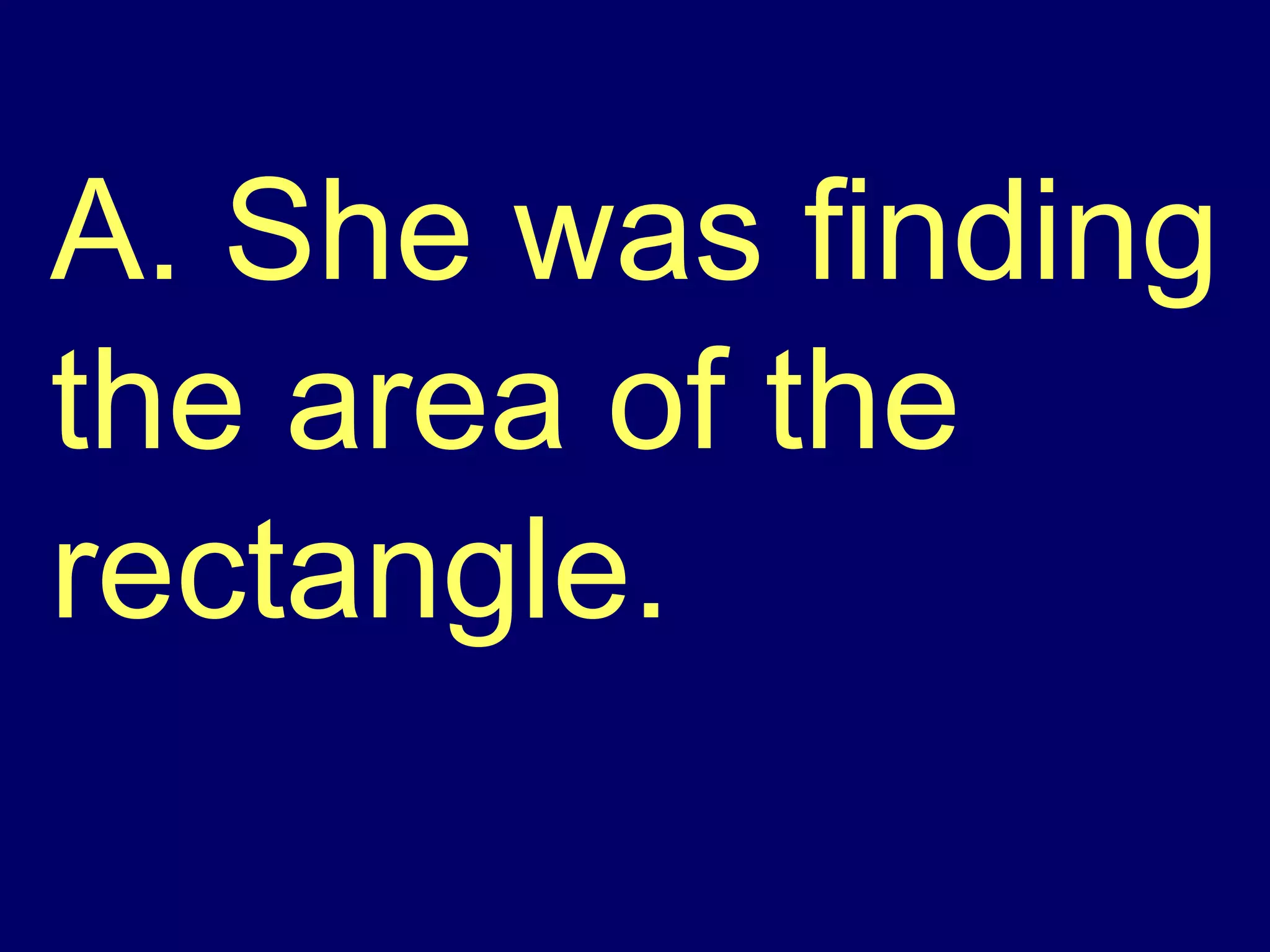 A. She was finding the area of the rectangle. 