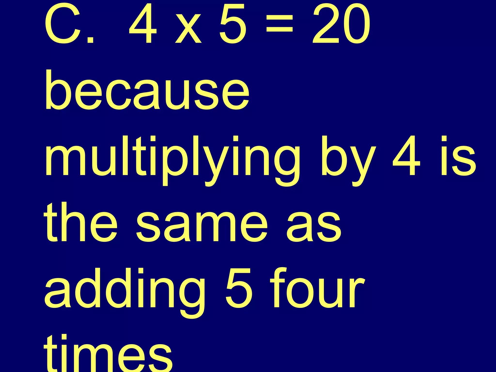 C.  4 x 5 = 20 because multiplying by 4 is the same as adding 5 four times 