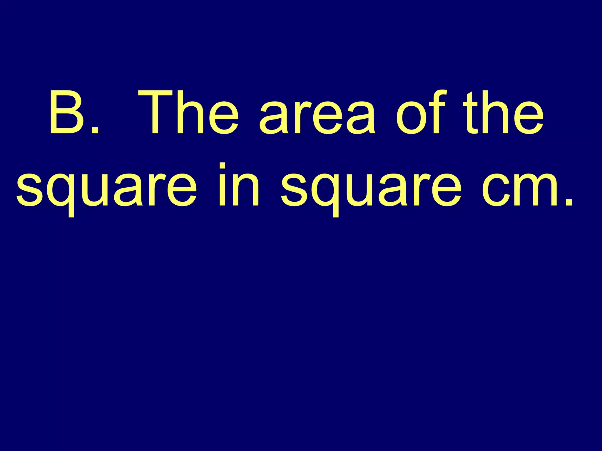 B.  The area of the square in square cm. 