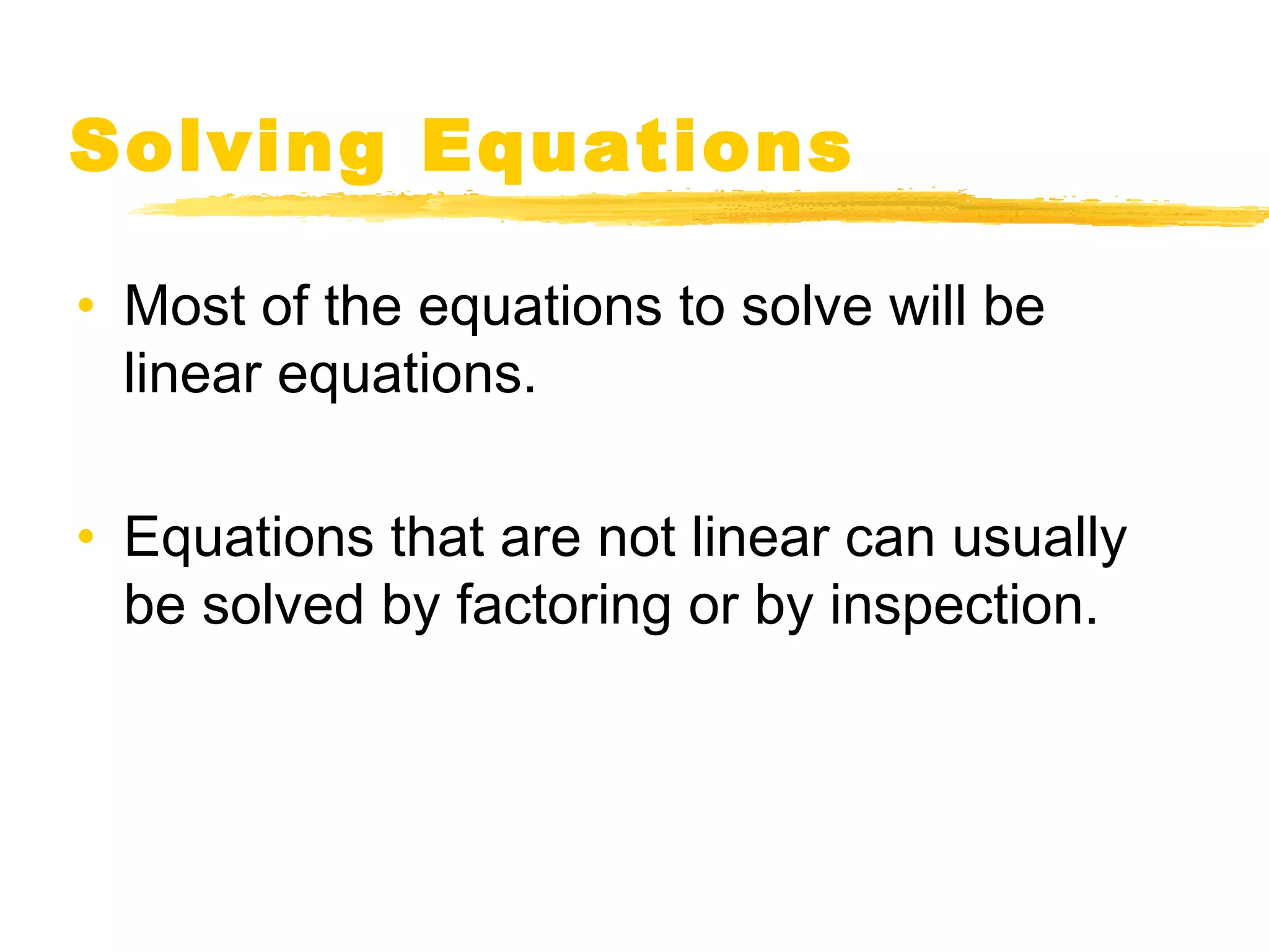 Solving Equations 
• Most of the equations to solve will be 
linear equations. 
• Equations that are not linear can usually 
be solved by factoring or by inspection. 
 