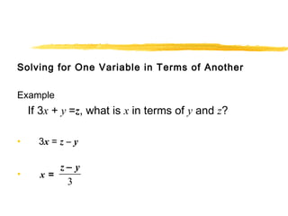 Solving for One Variable in Terms of Another 
Example 
If 3x + y =z, what is x in terms of y and z? 
• 3x = z – y 
• x = 
z - y 
3 
 