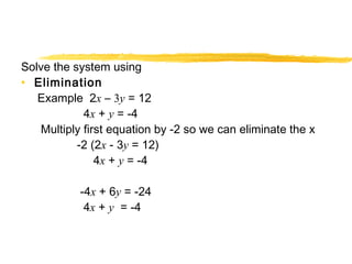 Solve the system using 
• Elimination 
Example 2x – 3y = 12 
4x + y = -4 
Multiply first equation by -2 so we can eliminate the x 
-2 (2x - 3y = 12) 
4x + y = -4 
-4x + 6y = -24 
4x + y = -4 
 