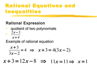 Rational Equations and 
Inequalities 
Rational Expression 
• quotient of two polynomials 
• 
2 x 
3 
x 
4 
Example of rational equation 
- 
+ 
3 4 
x 
x 
+ = Þ 
- 
3 2 
x + 3 = 4(3x - 2) 
x + 3 = 12x - 8 Þ 11x = 11Þ x = 1 
 
