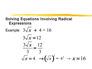 Solving Equations Involving Radical 
Expressions 
Example 
3 x + 4 = 16 
3 x = 12 
3 12 
3 3 
x = 
x = 4 ®( )2 
x = 42 → x = 16 
 