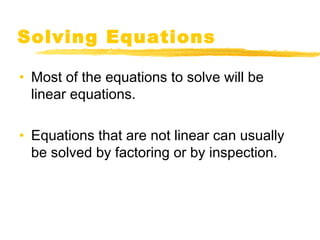 Solving Equations 
• Most of the equations to solve will be 
linear equations. 
• Equations that are not linear can usually 
be solved by factoring or by inspection. 
 