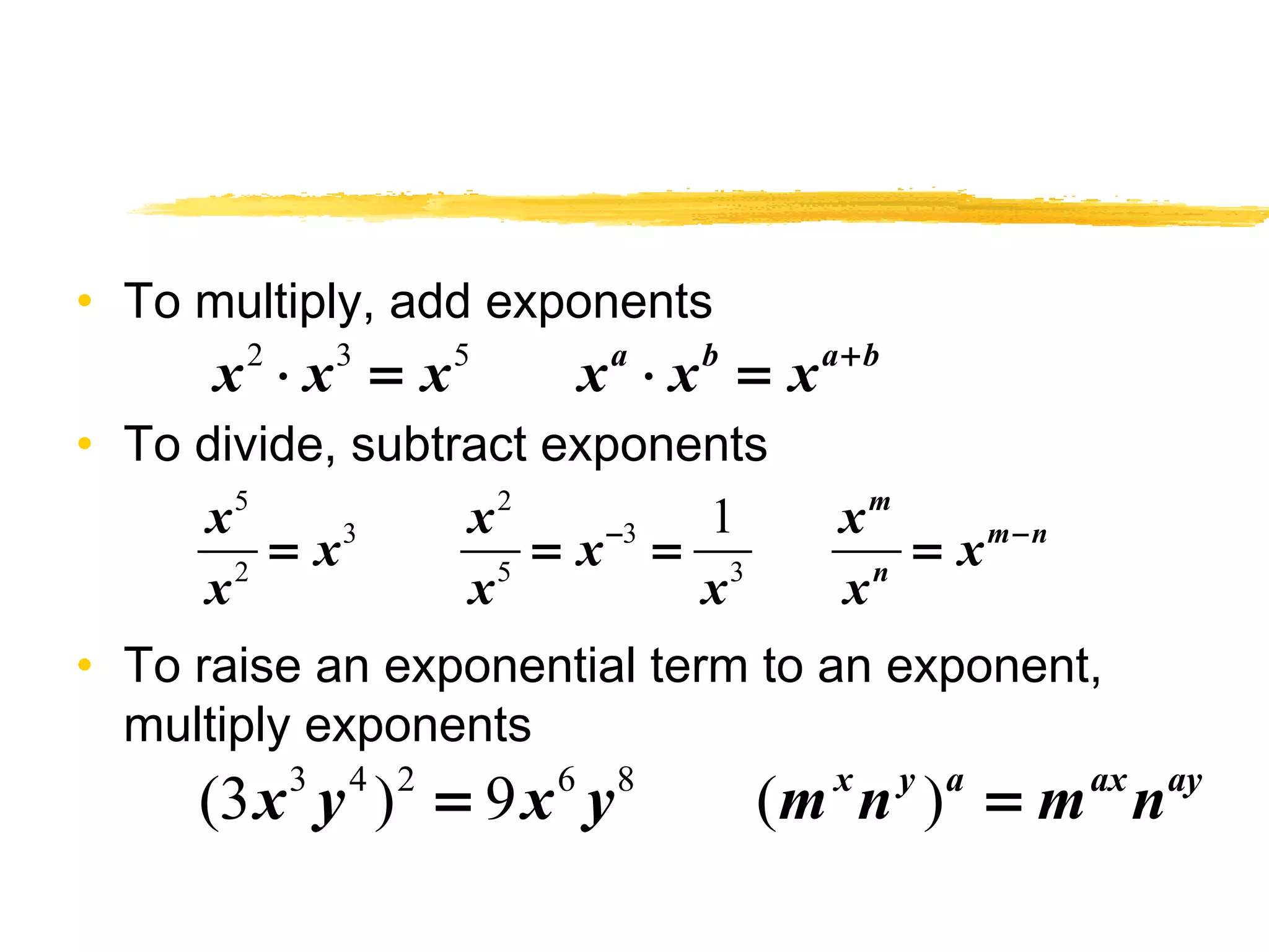 • To multiply, add exponents 
x2 × x3 = x5 xa × xb = xa+b 
• To divide, subtract exponents 
x 5 x 2 
x x x x 
x x x x 
= 3 = - 3 
= = - 
1 
2 5 3 
m 
m n 
n 
• To raise an exponential term to an exponent, 
multiply exponents 
(3x3 y4 )2 = 9x6 y8 (mxny )a = maxnay 
 