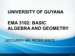 UNIVERSITY OF GUYANA
EMA 3102: BASIC
ALGEBRA AND GEOMETRY
LECTURER: MR. PETER WINTZ
1
 