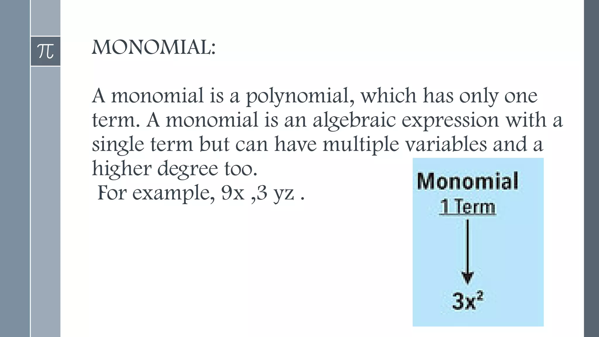 MONOMIAL:
A monomial is a polynomial, which has only one
term. A monomial is an algebraic expression with a
single term but can have multiple variables and a
higher degree too.
For example, 9x ,3 yz .
 